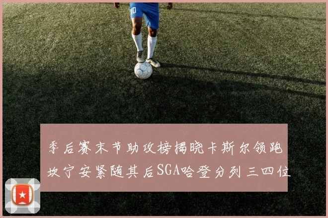 季后赛末节助攻榜揭晓卡斯尔领跑坎宁安紧随其后SGA哈登分列三四位
