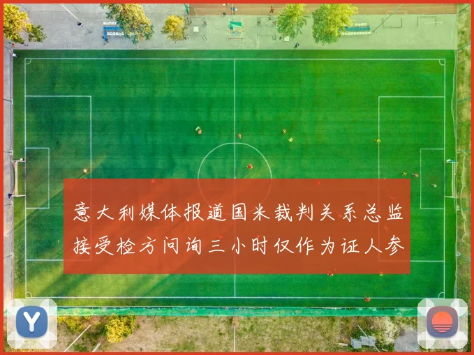 意大利媒体报道国米裁判关系总监接受检方问询三小时仅作为证人参与调查