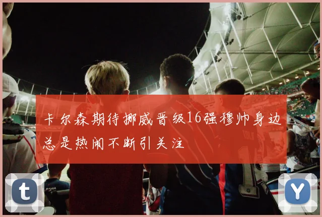 卡尔森期待挪威晋级16强穆帅身边总是热闹不断引关注
