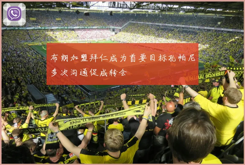 布朗加盟拜仁成为首要目标孔帕尼多次沟通促成转会