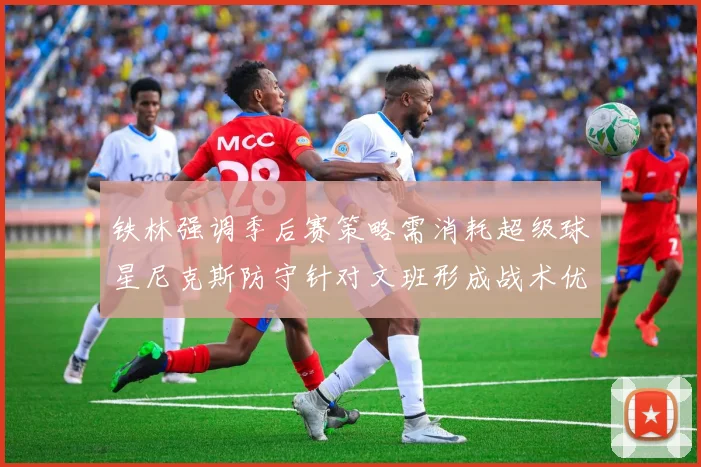 铁林强调季后赛策略需消耗超级球星尼克斯防守针对文班形成战术优势