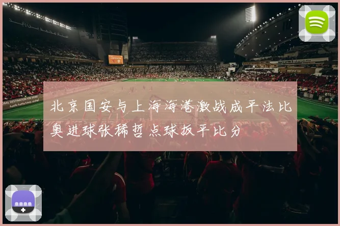 北京国安与上海海港激战成平法比奥进球张稀哲点球扳平比分