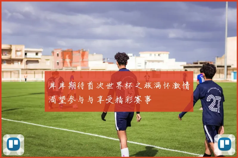 库库期待首次世界杯之旅满怀激情渴望参与与享受精彩赛事