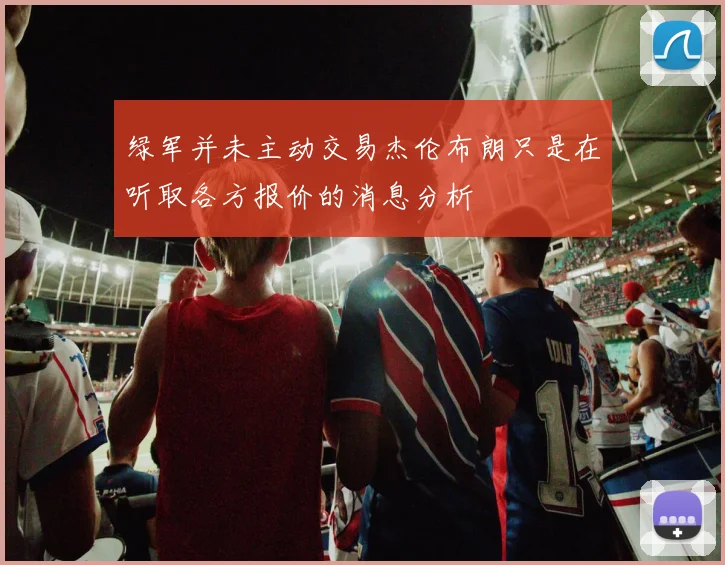 绿军并未主动交易杰伦布朗只是在听取各方报价的消息分析
