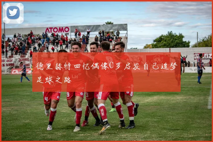 德里赫特回忆偶像C罗启发自己追梦足球之路