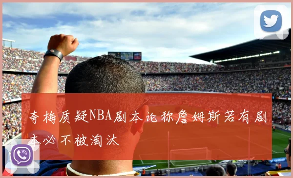 夸梅质疑NBA剧本论称詹姆斯若有剧本必不被淘汰