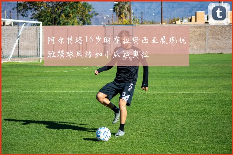 阿尔特塔16岁时在拉玛西亚展现优雅踢球风格如小瓜迪奥拉