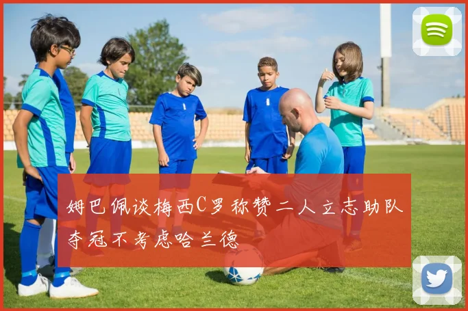 姆巴佩谈梅西C罗称赞二人立志助队夺冠不考虑哈兰德