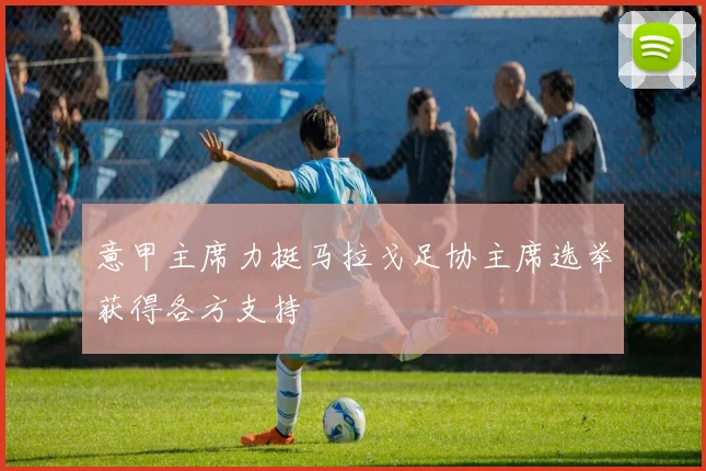 意甲主席力挺马拉戈足协主席选举获得各方支持
