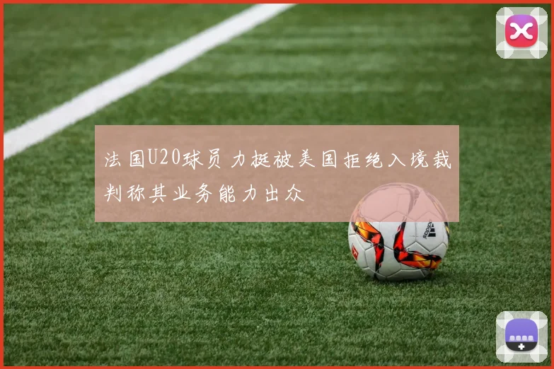 法国U20球员力挺被美国拒绝入境裁判称其业务能力出众