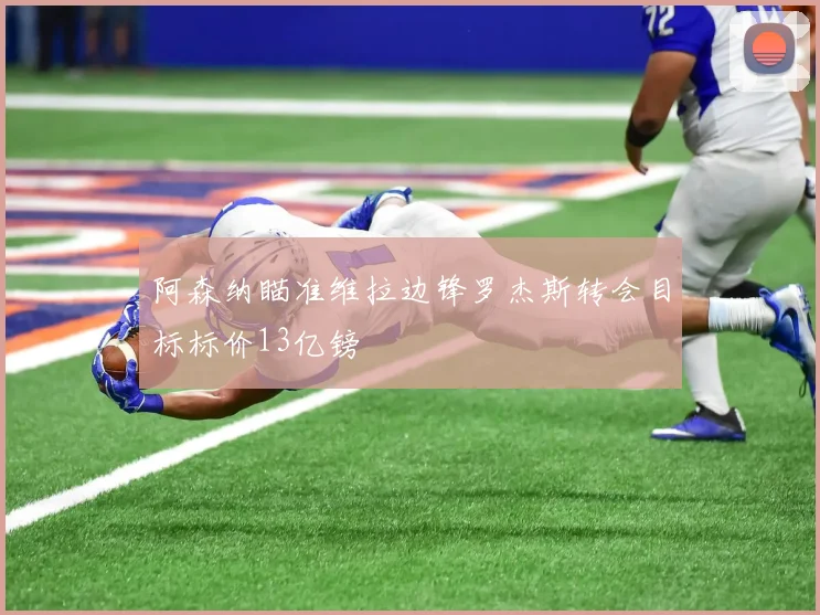 阿森纳瞄准维拉边锋罗杰斯转会目标标价13亿镑