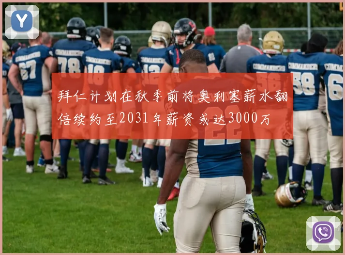 拜仁计划在秋季前将奥利塞薪水翻倍续约至2031年薪资或达3000万