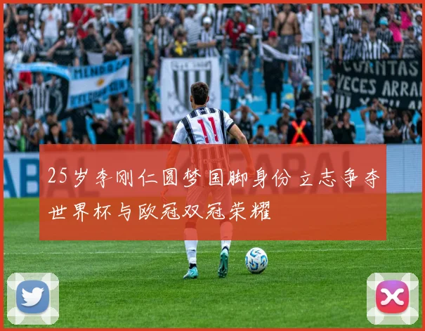 25岁李刚仁圆梦国脚身份立志争夺世界杯与欧冠双冠荣耀